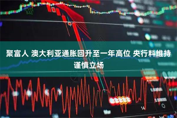 聚富人 澳大利亚通胀回升至一年高位 央行料维持谨慎立场