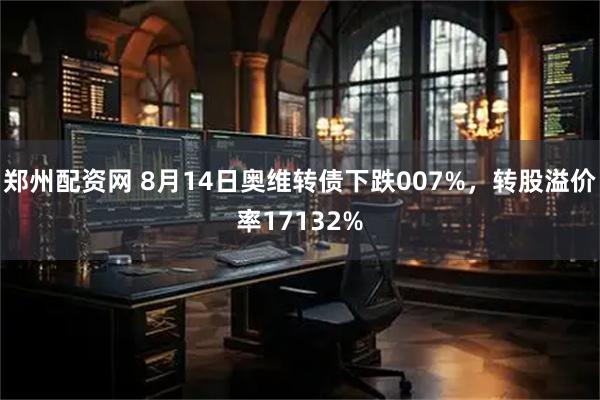 郑州配资网 8月14日奥维转债下跌007%，转股溢价率17132%