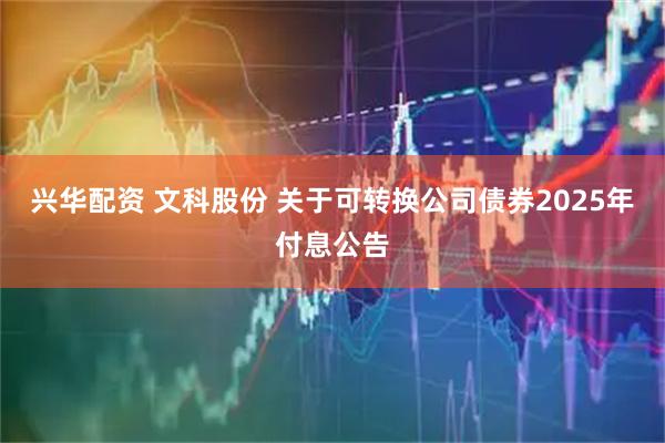 兴华配资 文科股份 关于可转换公司债券2025年付息公告