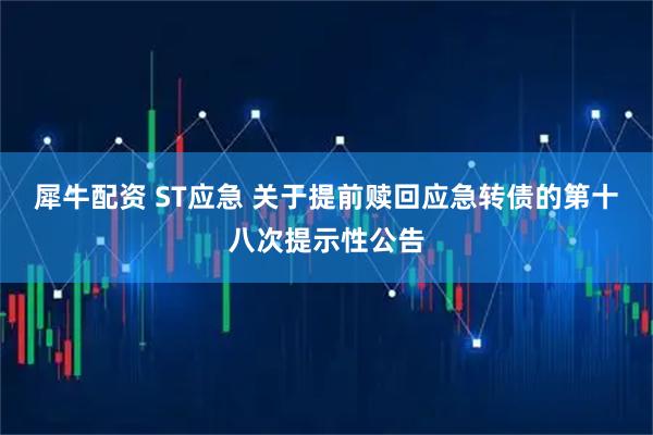 犀牛配资 ST应急 关于提前赎回应急转债的第十八次提示性公告