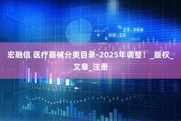 宏融信 医疗器械分类目录-2025年调整！_版权_文章_注册