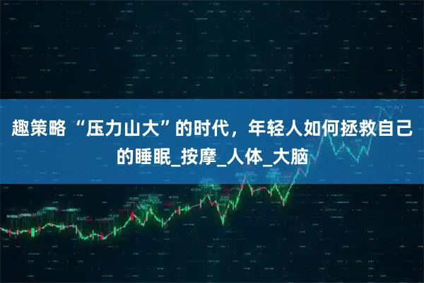 趣策略 “压力山大”的时代，年轻人如何拯救自己的睡眠_按摩_人体_大脑