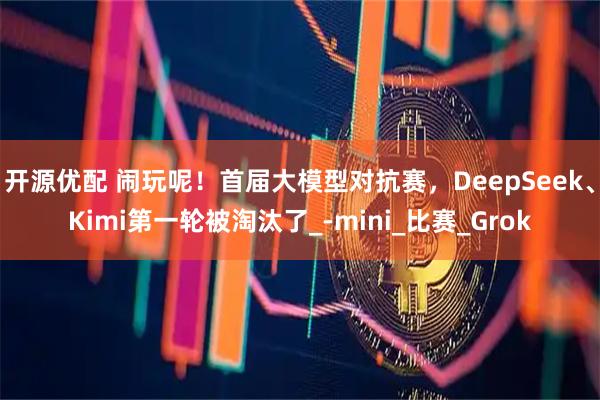 开源优配 闹玩呢！首届大模型对抗赛，DeepSeek、Kimi第一轮被淘汰了_-mini_比赛_Grok