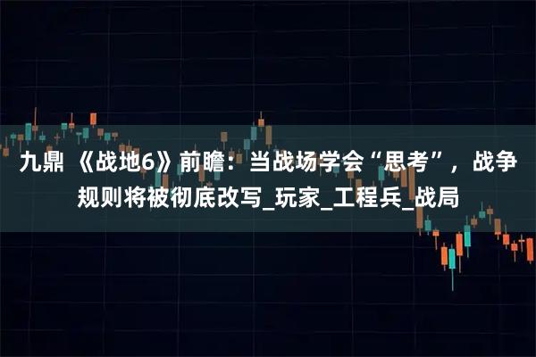 九鼎 《战地6》前瞻：当战场学会“思考”，战争规则将被彻底改写_玩家_工程兵_战局