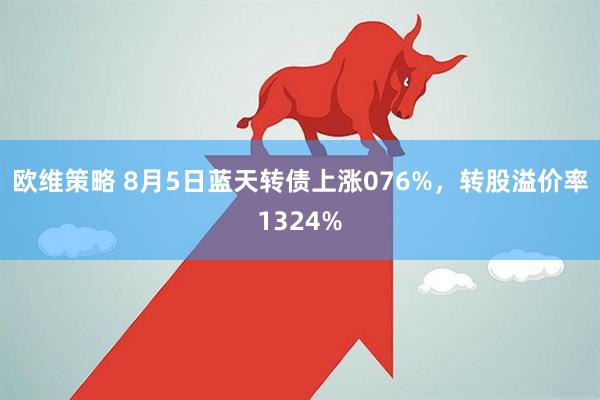 欧维策略 8月5日蓝天转债上涨076%，转股溢价率1324%