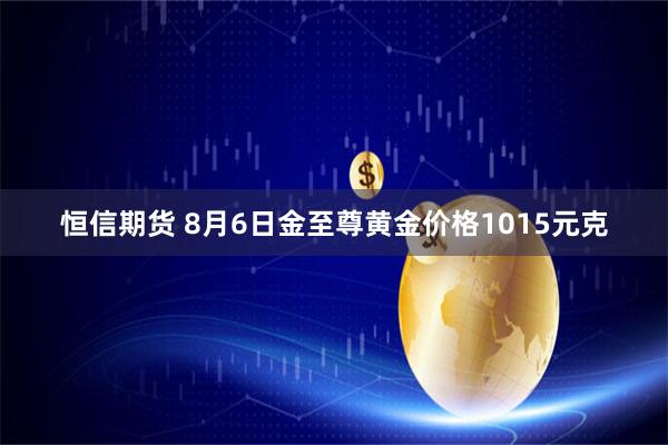 恒信期货 8月6日金至尊黄金价格1015元克