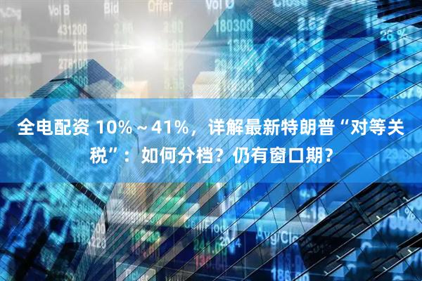 全电配资 10%~41%,详解最新特朗普“对等关税”:如何分档?仍有窗口期?