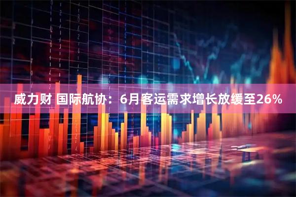 威力财 国际航协：6月客运需求增长放缓至26%