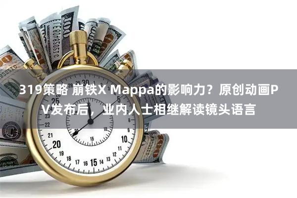 319策略 崩铁X Mappa的影响力？原创动画PV发布后，业内人士相继解读镜头语言