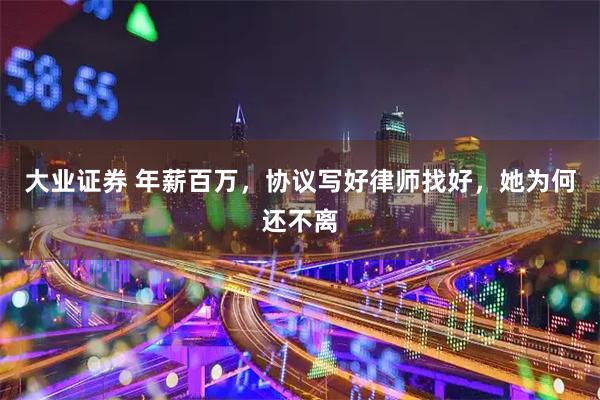 大业证券 年薪百万，协议写好律师找好，她为何还不离