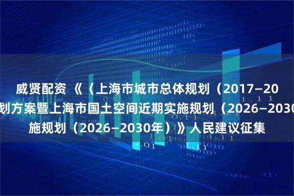威贤配资 《〈上海市城市总体规划（2017—2035年）〉动态维护规划方案暨上海市国土空间近期实施规划（2026—2030年）》人民建议征集