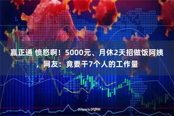 赢正通 愤怒啊！5000元、月休2天招做饭阿姨，网友：竟要干7个人的工作量