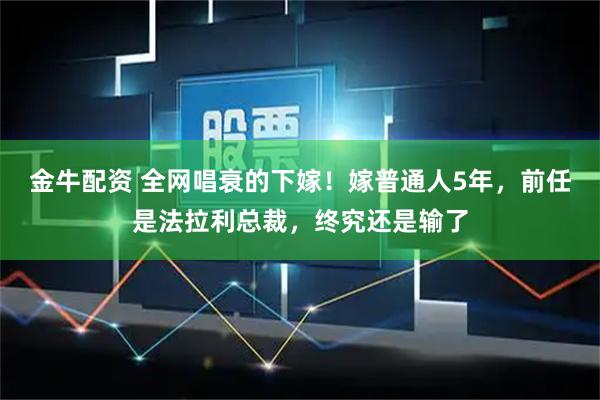 金牛配资 全网唱衰的下嫁！嫁普通人5年，前任是法拉利总裁，终究还是输了