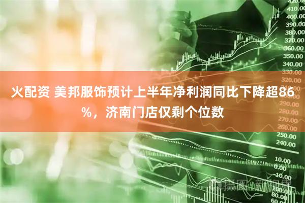 火配资 美邦服饰预计上半年净利润同比下降超86%，济南门店仅剩个位数