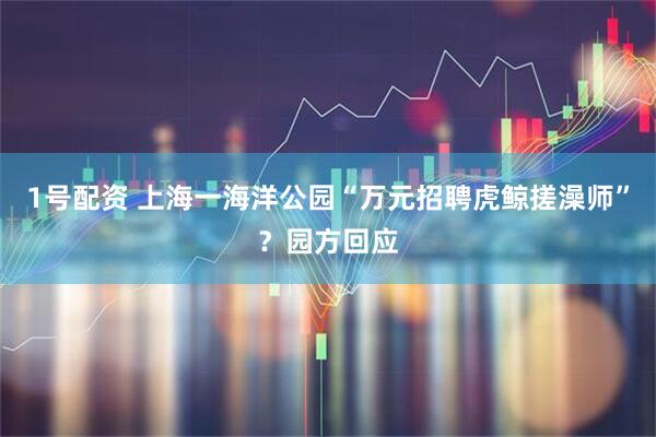 1号配资 上海一海洋公园“万元招聘虎鲸搓澡师”？园方回应