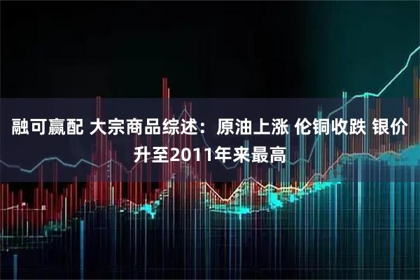 融可赢配 大宗商品综述：原油上涨 伦铜收跌 银价升至2011年来最高