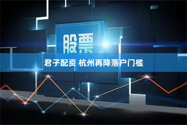 君子配资 杭州再降落户门槛