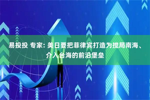 易投投 专家: 美日要把菲律宾打造为搅局南海、介入台海的前沿堡垒