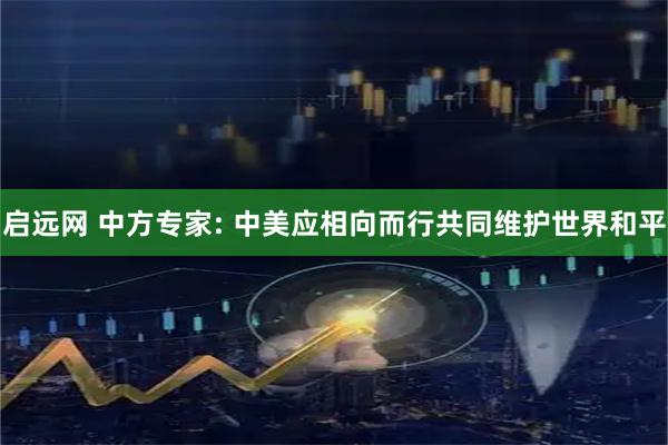 启远网 中方专家: 中美应相向而行共同维护世界和平