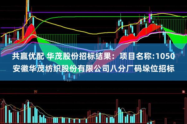 共赢优配 华茂股份招标结果:项目名称:1050安徽华茂纺织股份有限公司八分厂码垛位招标