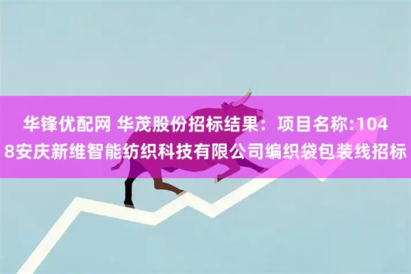 华锋优配网 华茂股份招标结果：项目名称:1048安庆新维智能纺织科技有限公司编织袋包装线招标