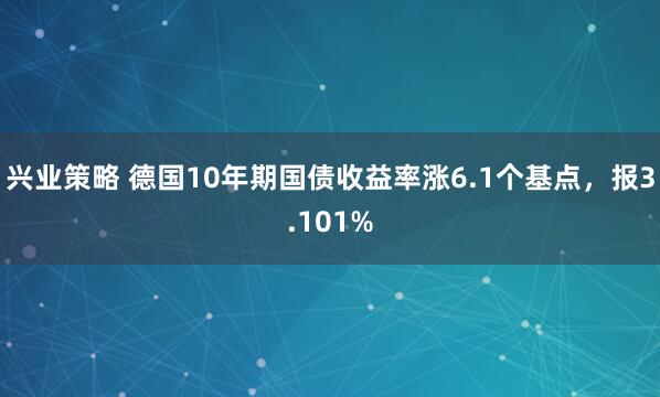 兴业策略 德国10年期国债收益率涨6.1个基点，报3.101%