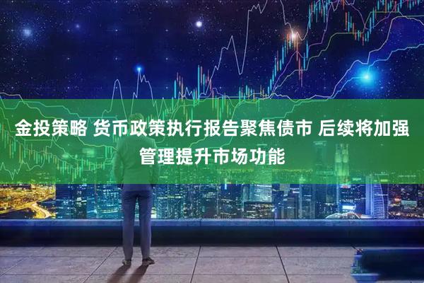 金投策略 货币政策执行报告聚焦债市 后续将加强管理提升市场功能