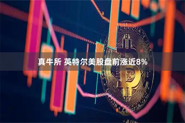 真牛所 英特尔美股盘前涨近8%