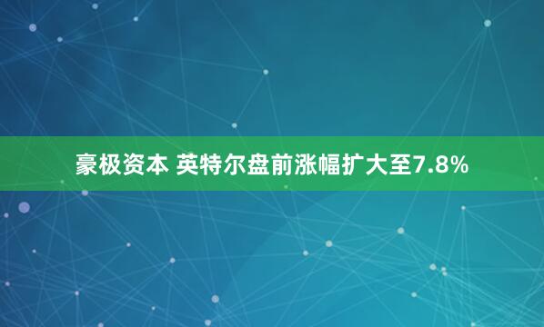豪极资本 英特尔盘前涨幅扩大至7.8%