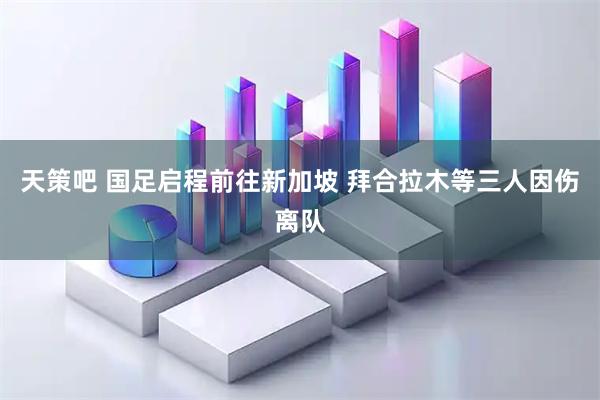 天策吧 国足启程前往新加坡 拜合拉木等三人因伤离队