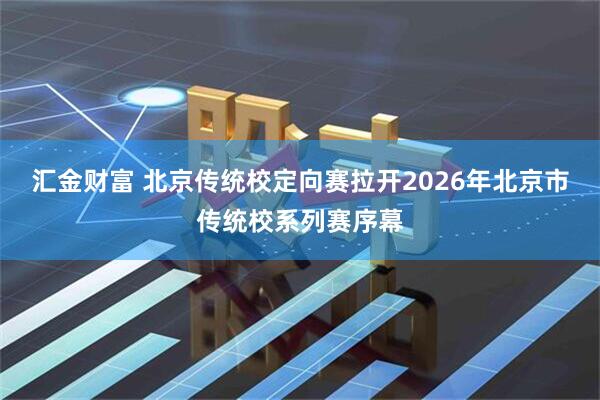 汇金财富 北京传统校定向赛拉开2026年北京市传统校系列赛序幕
