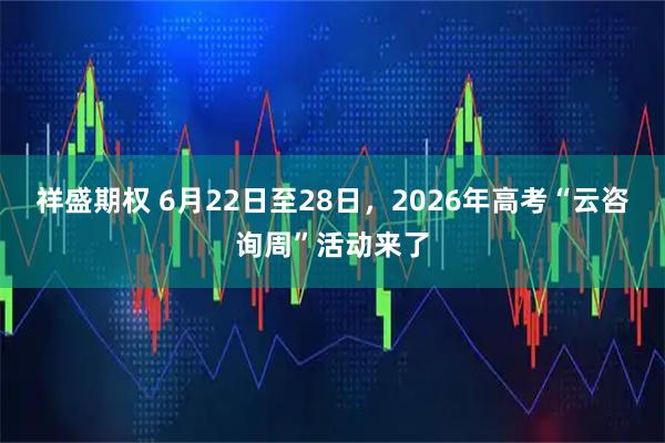 祥盛期权 6月22日至28日，2026年高考“云咨询周”活动来了