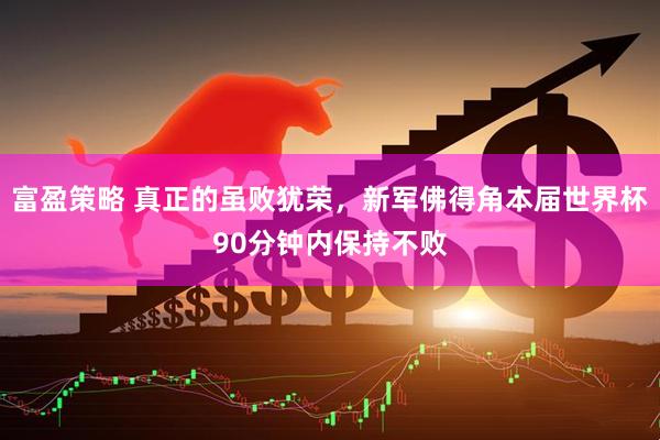 富盈策略 真正的虽败犹荣，新军佛得角本届世界杯90分钟内保持不败