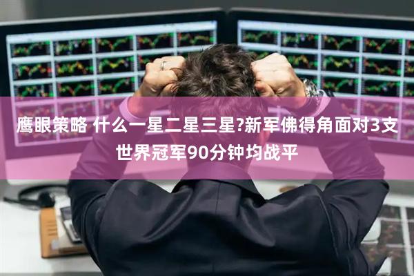 鹰眼策略 什么一星二星三星?新军佛得角面对3支世界冠军90分钟均战平