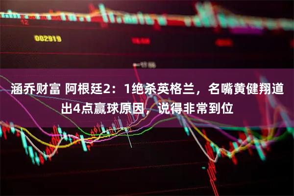 涵乔财富 阿根廷2：1绝杀英格兰，名嘴黄健翔道出4点赢球原因，说得非常到位