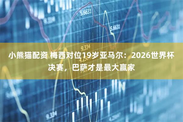 小熊猫配资 梅西对位19岁亚马尔：2026世界杯决赛，巴萨才是最大赢家