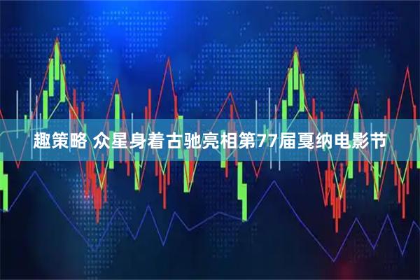 趣策略 众星身着古驰亮相第77届戛纳电影节