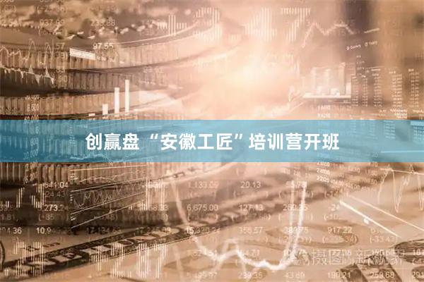 创赢盘 “安徽工匠”培训营开班