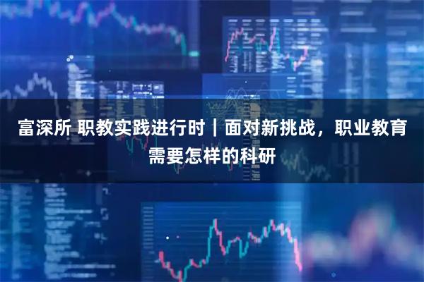 富深所 职教实践进行时|面对新挑战,职业教育需要怎样的科研