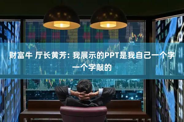 财富牛 厅长黄芳: 我展示的PPT是我自己一个字一个字敲的