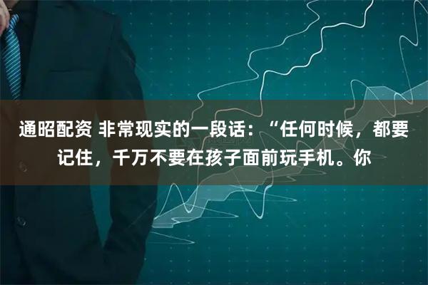 通昭配资 非常现实的一段话：“任何时候，都要记住，千万不要在孩子面前玩手机。你
