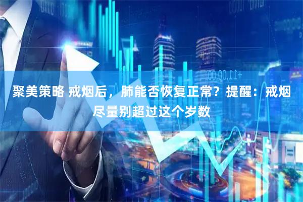 聚美策略 戒烟后,肺能否恢复正常?提醒:戒烟尽量别超过这个岁数