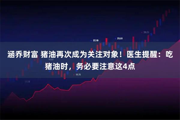 涵乔财富 猪油再次成为关注对象！医生提醒：吃猪油时，务必要注意这4点